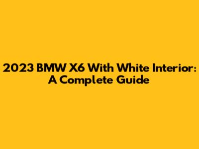2023 BMW X6 With White Interior: A Complete Guide