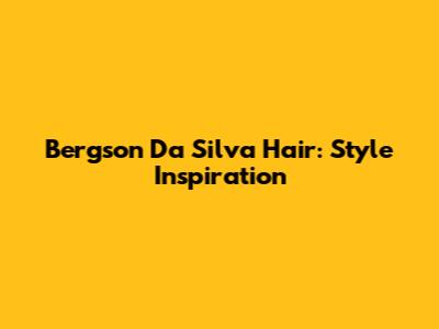Bergson Da Silva Hair: Style Inspiration