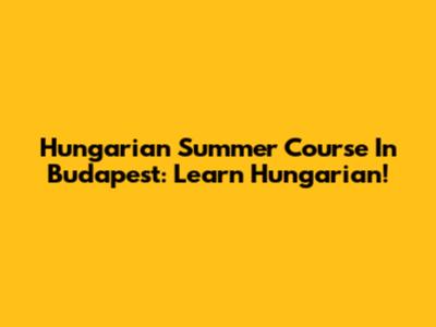 Hungarian Summer Course In Budapest: Learn Hungarian!