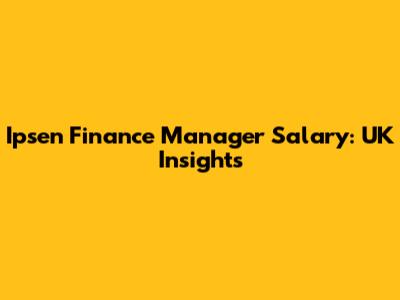Ipsen Finance Manager Salary: UK Insights