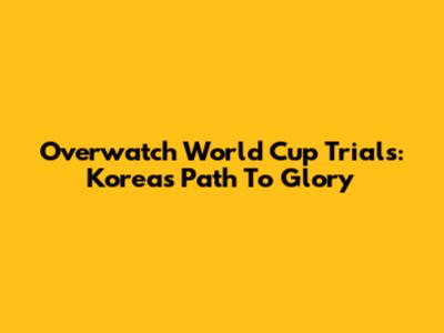 Overwatch World Cup Trials: Korea's Path To Glory