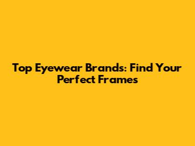 Top Eyewear Brands: Find Your Perfect Frames