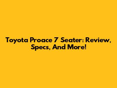 Toyota Proace 7 Seater: Review, Specs, And More!